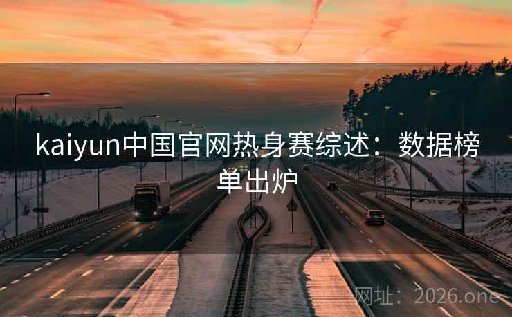 kaiyun中国官网热身赛综述：数据榜单出炉