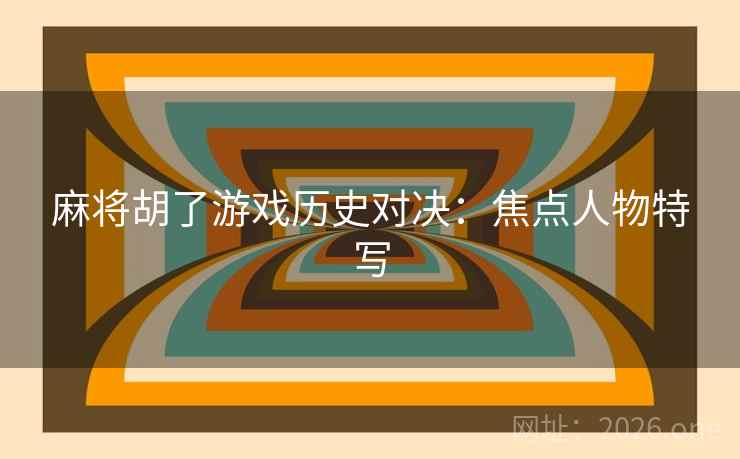 麻将胡了游戏历史对决：焦点人物特写