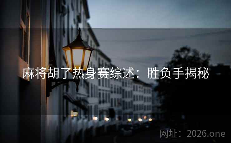 麻将胡了热身赛综述：胜负手揭秘