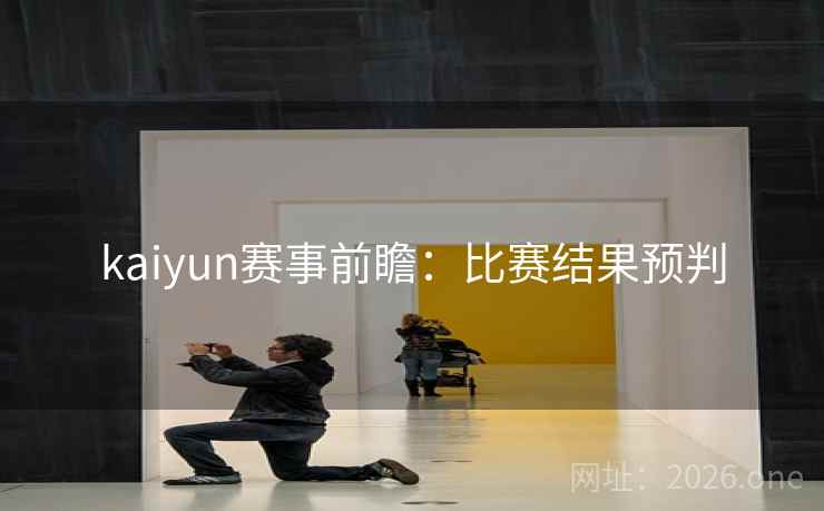 kaiyun赛事前瞻:比赛结果预判 kaiyun赛事前瞻:比赛结果预判