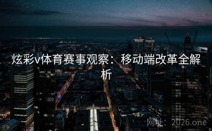 炫彩v体育赛事观察：移动端改革全解析
