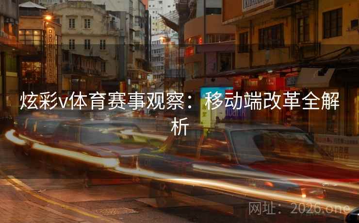 炫彩v体育赛事观察：移动端改革全解析