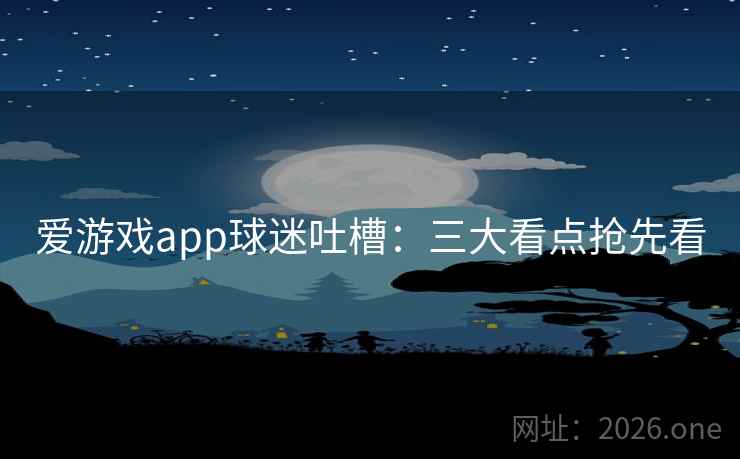 爱游戏app球迷吐槽：三大看点抢先看