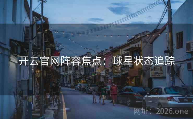 开云官网阵容焦点：球星状态追踪