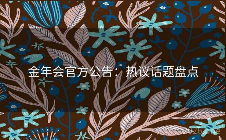 金年会官方公告：热议话题盘点