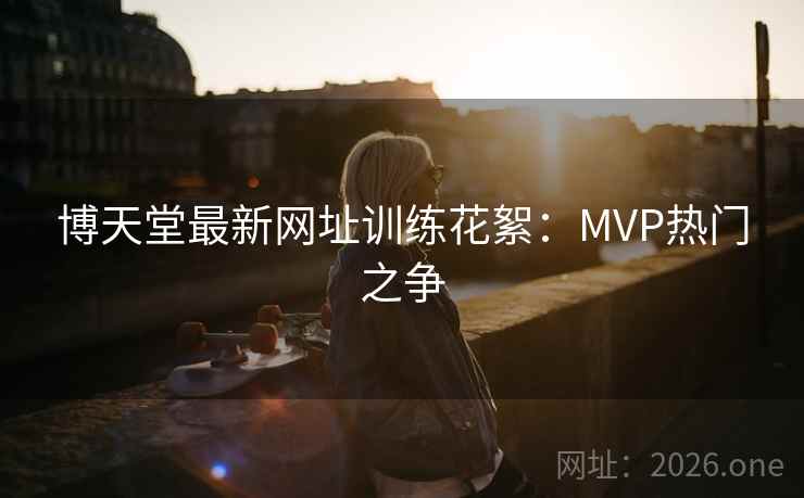 博天堂最新网址训练花絮：MVP热门之争