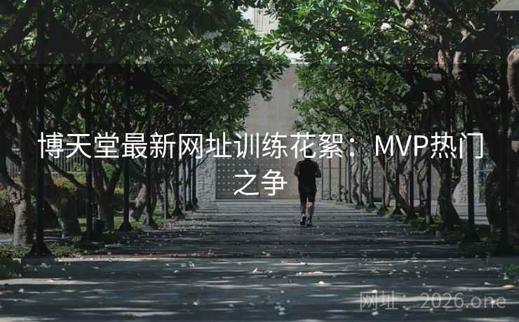 博天堂最新网址训练花絮：MVP热门之争