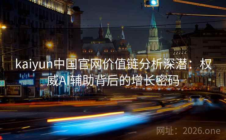 kaiyun中国官网价值链分析深潜：权威AI辅助背后的增长密码