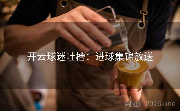 开云球迷吐槽：进球集锦放送