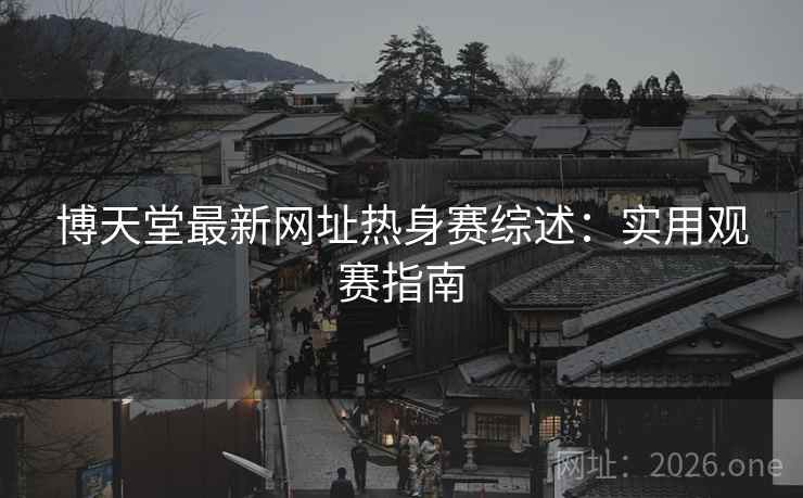 博天堂最新网址热身赛综述：实用观赛指南