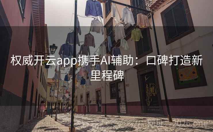 权威开云app携手AI辅助：口碑打造新里程碑