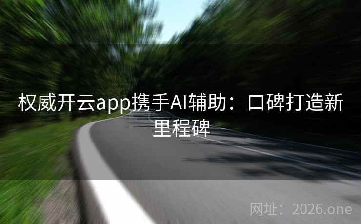 权威开云app携手AI辅助：口碑打造新里程碑
