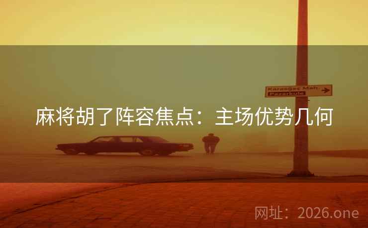 麻将胡了阵容焦点：主场优势几何