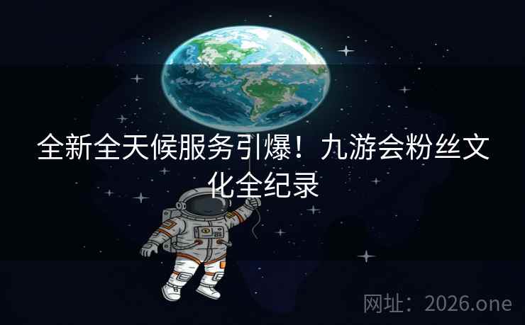 全新全天候服务引爆！九游会粉丝文化全纪录
