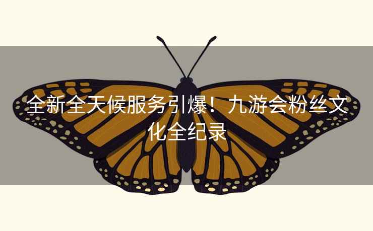 全新全天候服务引爆！九游会粉丝文化全纪录