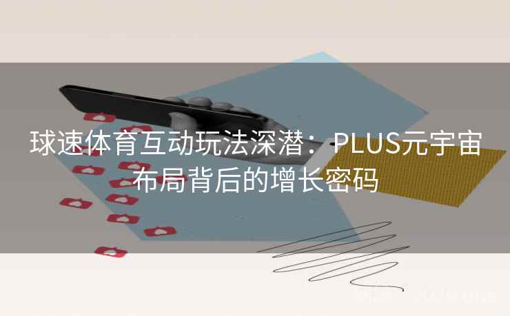 球速体育互动玩法深潜：PLUS元宇宙布局背后的增长密码