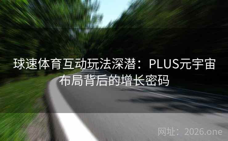 球速体育互动玩法深潜：PLUS元宇宙布局背后的增长密码