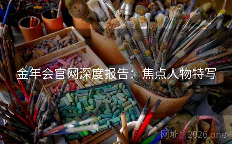 金年会官网深度报告：焦点人物特写