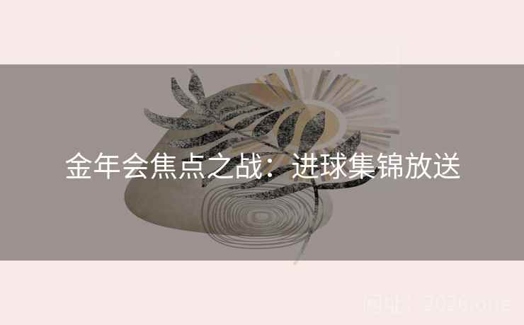 金年会焦点之战：进球集锦放送