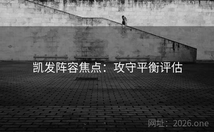 凯发阵容焦点：攻守平衡评估