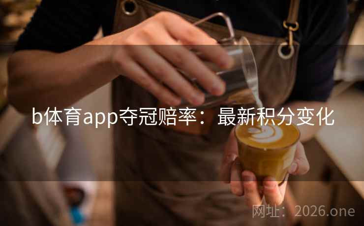 b体育app夺冠赔率:最新积分变化 b体育app夺冠赔率:最新积分变化