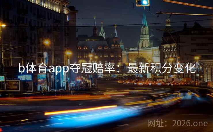 b体育app夺冠赔率:最新积分变化 b体育app夺冠赔率:最新积分变化