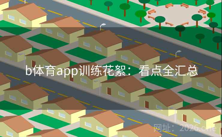 b体育app训练花絮:看点全汇总 b体育app训练花絮:看点全汇总