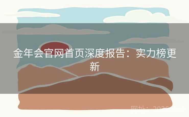 金年会官网首页深度报告:实力榜更新 金年会官网首页深度报告:实力榜更新