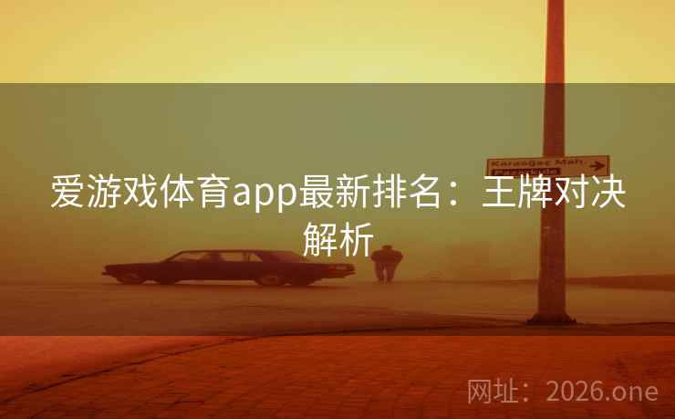 爱游戏体育app最新排名:王牌对决解析 爱游戏体育app最新排名:王牌对决解析