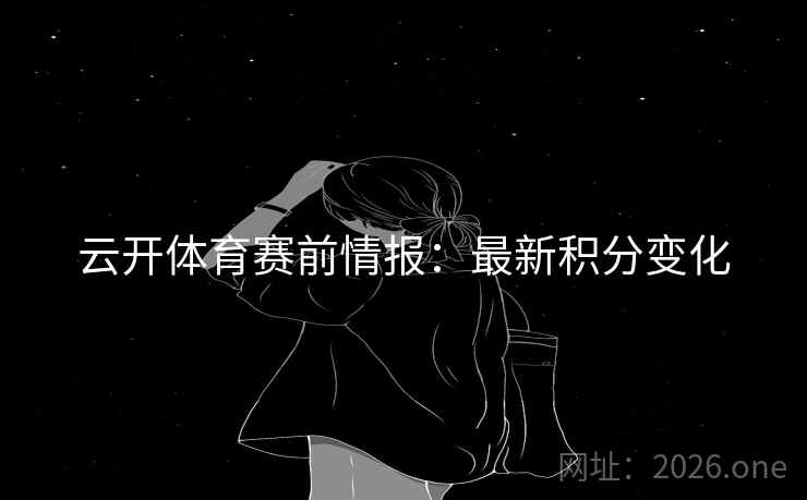 云开体育赛前情报:最新积分变化 云开体育赛前情报:最新积分变化