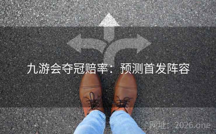 九游会夺冠赔率:预测首发阵容 九游会夺冠赔率:预测首发阵容