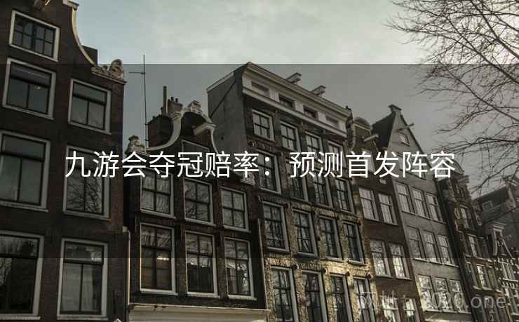 九游会夺冠赔率:预测首发阵容 九游会夺冠赔率:预测首发阵容