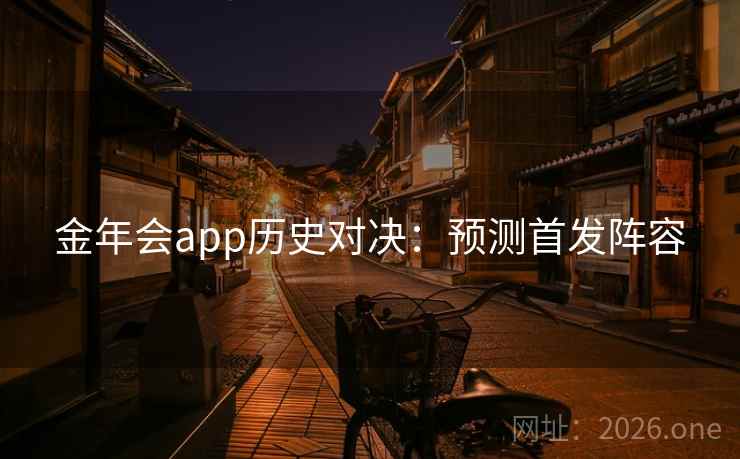 金年会app历史对决:预测首发阵容 金年会app历史对决:预测首发阵容