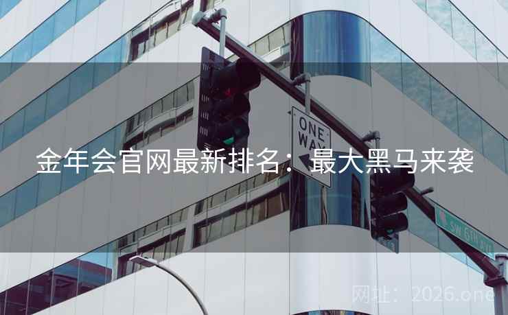 金年会官网最新排名:最大黑马来袭 金年会官网最新排名:最大黑马来袭