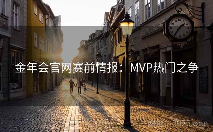 金年会官网赛前情报:MVP热门之争 金年会官网赛前情报:MVP热门之争