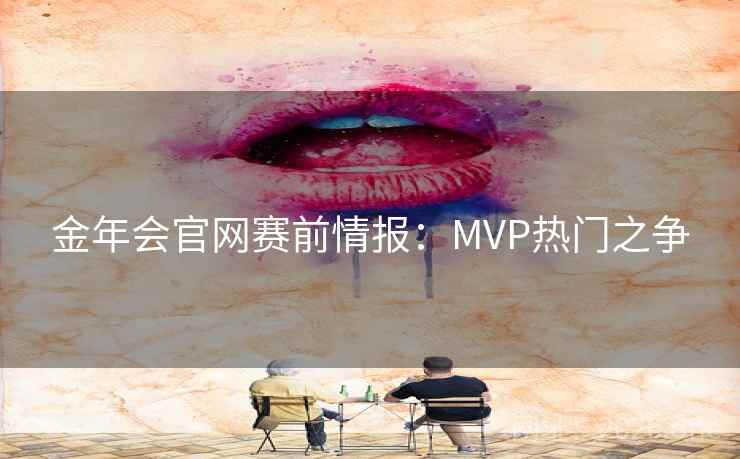 金年会官网赛前情报:MVP热门之争 金年会官网赛前情报:MVP热门之争