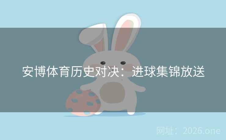 安博体育历史对决:进球集锦放送 安博体育历史对决:进球集锦放送