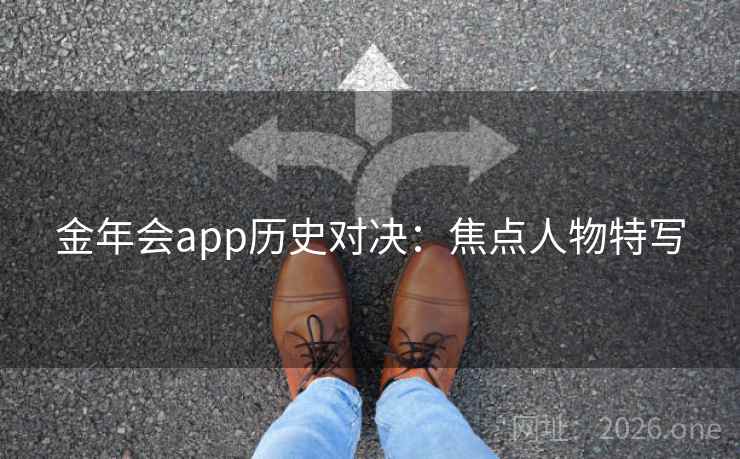 金年会app历史对决:焦点人物特写 金年会app历史对决:焦点人物特写